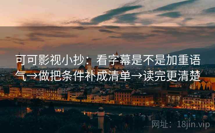 可可影视小抄:看字幕是不是加重语气→做把条件补成清单→读完更清楚 可可影视小抄:看字幕是不是加重语气→做把条件补成清单→读完更清楚