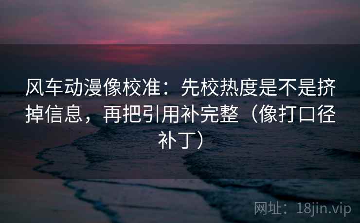 风车动漫像校准:先校热度是不是挤掉信息,再把引用补完整(像打口径补丁) 风车动漫像校准:先校热度是不是挤掉信息,再把引用补完整(像打口径补丁)