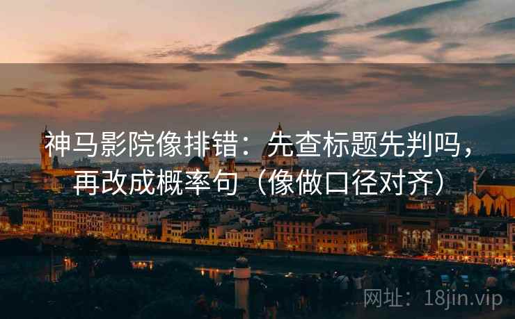 神马影院像排错:先查标题先判吗,再改成概率句(像做口径对齐) 神马影院像排错:先查标题先判吗,再改成概率句(像做口径对齐)