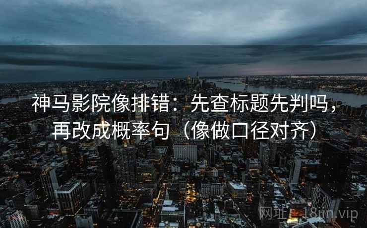 神马影院像排错:先查标题先判吗,再改成概率句(像做口径对齐) 神马影院像排错:先查标题先判吗,再改成概率句(像做口径对齐)