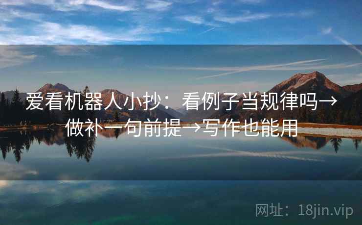 爱看机器人小抄:看例子当规律吗→做补一句前提→写作也能用 爱看机器人小抄:看例子当规律吗→做补一句前提→写作也能用
