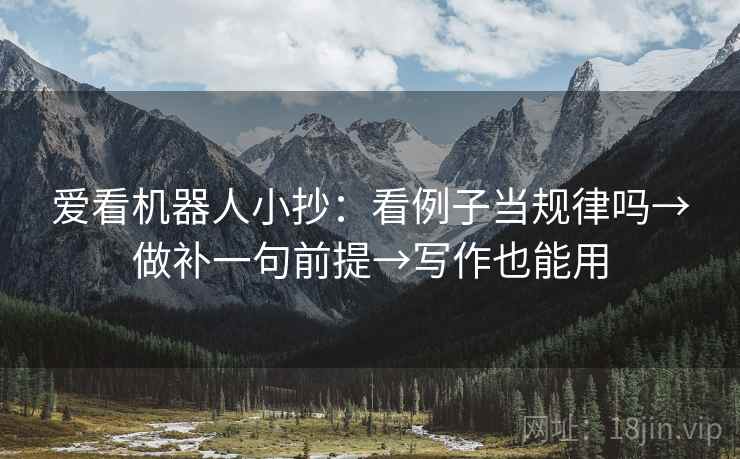 爱看机器人小抄:看例子当规律吗→做补一句前提→写作也能用 爱看机器人小抄:看例子当规律吗→做补一句前提→写作也能用