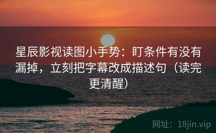 星辰影视读图小手势:盯条件有没有漏掉,立刻把字幕改成描述句(读完更清醒) 星辰影视读图小手势:盯条件有没有漏掉,立刻把字幕改成描述句(读完更清醒)