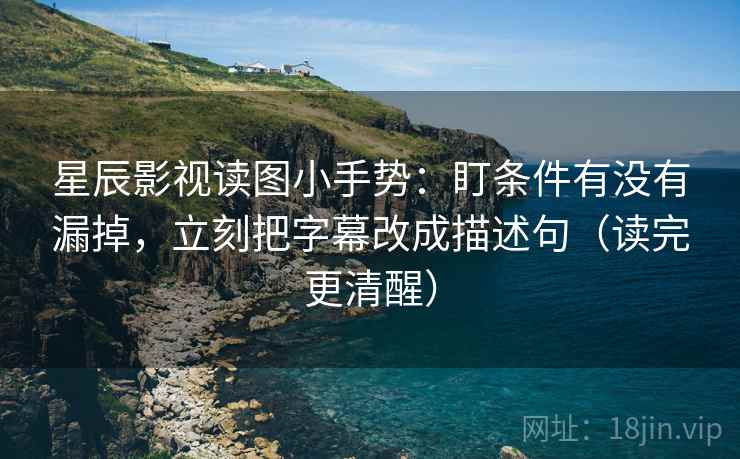 星辰影视读图小手势:盯条件有没有漏掉,立刻把字幕改成描述句(读完更清醒) 星辰影视读图小手势:盯条件有没有漏掉,立刻把字幕改成描述句(读完更清醒)