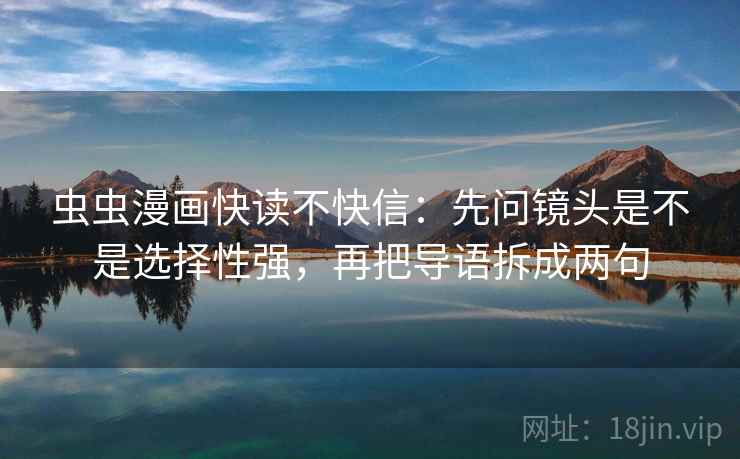 虫虫漫画快读不快信:先问镜头是不是选择性强,再把导语拆成两句 虫虫漫画快读不快信:先问镜头是不是选择性强,再把导语拆成两句