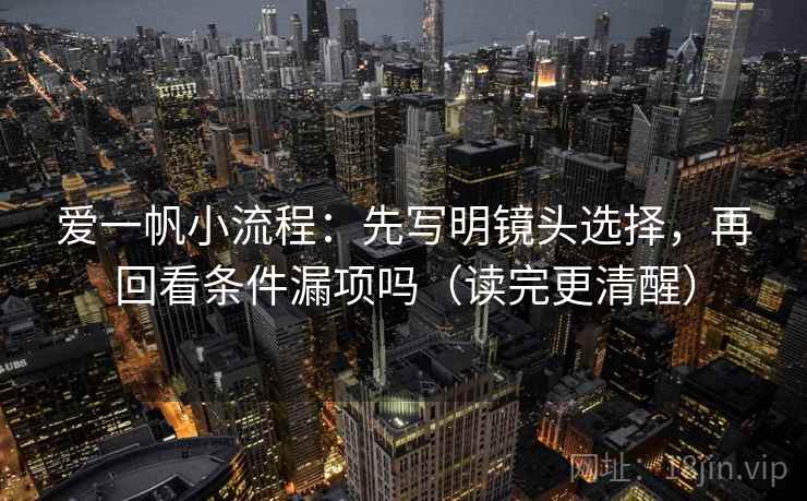 爱一帆小流程:先写明镜头选择,再回看条件漏项吗(读完更清醒) 爱一帆小流程:先写明镜头选择,再回看条件漏项吗(读完更清醒)