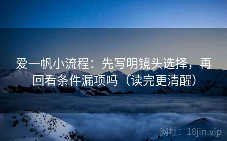 爱一帆小流程:先写明镜头选择,再回看条件漏项吗(读完更清醒) 爱一帆小流程:先写明镜头选择,再回看条件漏项吗(读完更清醒)