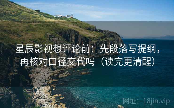 星辰影视想评论前:先段落写提纲,再核对口径交代吗(读完更清醒) 星辰影视想评论前:先段落写提纲,再核对口径交代吗(读完更清醒)