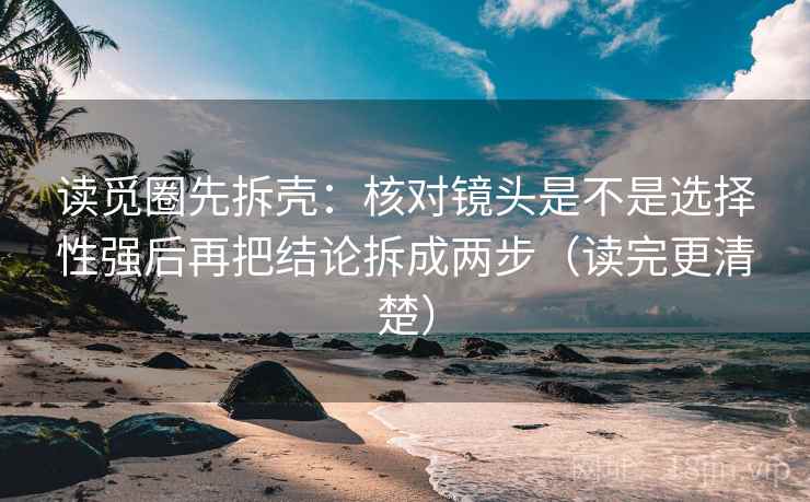读觅圈先拆壳:核对镜头是不是选择性强后再把结论拆成两步(读完更清楚) 读觅圈先拆壳:核对镜头是不是选择性强后再把结论拆成两步(读完更清楚)