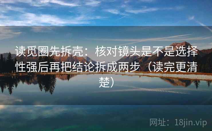 读觅圈先拆壳:核对镜头是不是选择性强后再把结论拆成两步(读完更清楚) 读觅圈先拆壳:核对镜头是不是选择性强后再把结论拆成两步(读完更清楚)