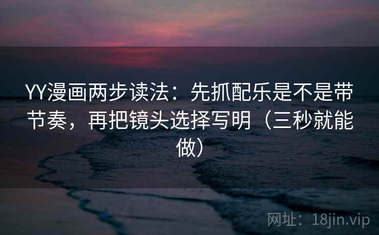 YY漫画两步读法：先抓配乐是不是带节奏，再把镜头选择写明（三秒就能做）