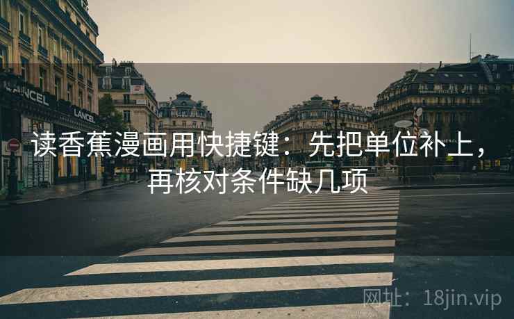 读香蕉漫画用快捷键:先把单位补上,再核对条件缺几项 读香蕉漫画用快捷键:先把单位补上,再核对条件缺几项