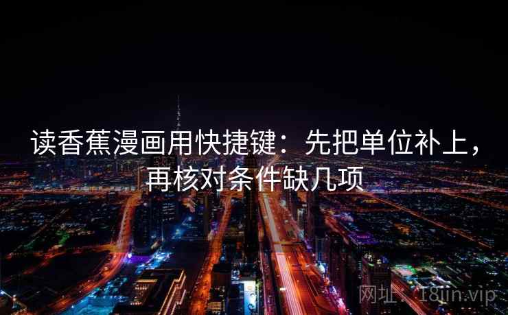 读香蕉漫画用快捷键:先把单位补上,再核对条件缺几项 读香蕉漫画用快捷键:先把单位补上,再核对条件缺几项